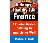A Happy, Healthy Life in France: A Practical Guide to Settling In and Living Well