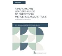 A Healthcare Leader's Guide to Successful Mergers & Acquisitions: a compendium of insights, Volume II