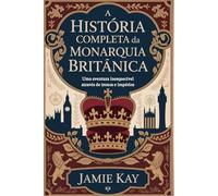 A História Completa da Monarquia Britânica: Uma aventura inesquecível através de tronos e impérios