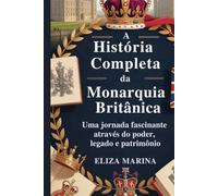 A História Completa da Monarquia Britânica: Uma jornada fascinante através do poder, legado e patrimônio