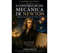 A História da Física - Volume II - A construção da Mecânica de Newton: A jornada humana que uniu o céu e a Terra