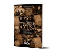 A História Do Avivamento Azusa: A Verdadeira História Do Movimento Pentecostal Que Transformou Uma Cidade E Impactou O Mundo