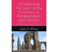 A Historical Account of the Doctrines of Predestination and Election: A collection of quotes, excerpts, and other documents which reveal that the ... and divisive doctrines of the early churches.