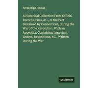 A Historical Collection From Official Records, Files, &C., of the Part Sustained by Connecticut, During the War of the Revolution: With an Appendix, ... Depositions, &C., Written During the War