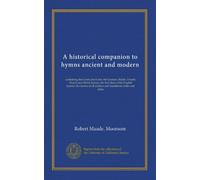 A historical companion to hymns ancient and modern: containing the Gr nd Latin; the German, Italian, French, Danish and Welsh hymns; the first ... all authors and translators; notes and dates