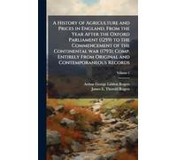 A History of Agriculture and Prices in England, From the Year After the Oxford Parliament (1259) to the Commencement of the Continental war (1793); ... From Original and Contemporaneous Records
