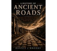 A History of Ancient Roads: The Roads That Connected Empires, Built Civilizations, and Shaped the Ancient World