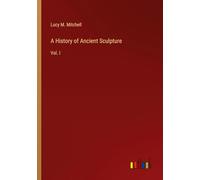 A History of Ancient Sculpture: Vol. I