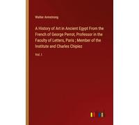 A History of Art in Ancient Egypt From the French of George Perrot, Professor in the Faculty of Letters, Paris ; Member of the Institute and Charles Chipiez: Vol. I