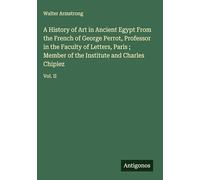 A History of Art in Ancient Egypt From the French of George Perrot, Professor in the Faculty of Letters, Paris ; Member of the Institute and Charles Chipiez: Vol. II