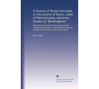 A history of Bristol borough in the county of Bucks, state of Pennsylvania anciently known as Buckingham being the third oldest town and second chartered borough in Pennsylvania, from its earliest times to the present year 1911. 1