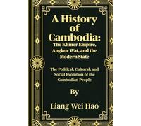 A History of Cambodia: The Khmer Empire, Angkor Wat, and the Modern State: The Political, Cultural, and Social Evolution of the Cambodian People