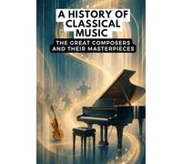 A History of Classical Music: The Great Composers and Their Masterpieces