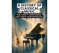 A History of Classical Music: The Great Composers and Their Masterpieces