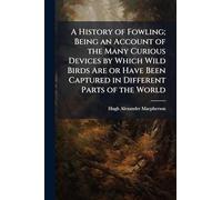 A History of Fowling; Being an Account of the Many Curious Devices by Which Wild Birds Are or Have Been Captured in Different Parts of the World
