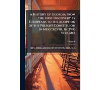 A History of Georgia From the First Discovery by Europeans to the Adoption of the Present Constituion in Mdccxcviii., in Two Volumes