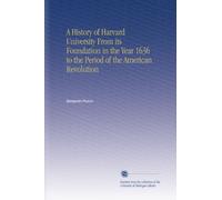 A History of Harvard University From its Foundation in the Year 1636 to the Period of the American Revolution
