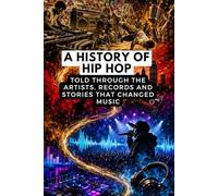 A History of Hip Hop: Told Through the Artists, Records and Stories That Changed Music