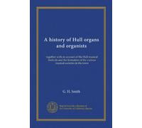 A history of Hull organs and organists: together with an account of the Hull musical festivals and the formation of the various musical societies in the town