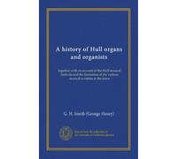 A history of Hull organs and organists (Vol-1): together with an account of the Hull musical festivals and the formation of the various musical societies in the town