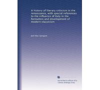 A history of literary criticism in the renaissance, with special references to the influence of Italy in the formation and development of modern classicism