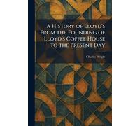 A History of Lloyd's From the Founding of Lloyd's Coffee House to the Present Day