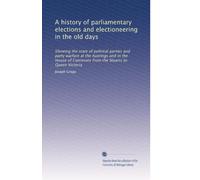 A history of parliamentary elections and electioneering in the old days: Showing the state of political parties and party warfare at the hustings and ... of Commons from the Stuarts to Queen Victoria
