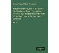 A History of Prices, and of the State of the Circulation, from 1793 to 1837: Preceded by a Brief Sketch of the State of the Corn Trade in the Last Two Centuries: Vol. II