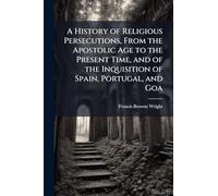 A History of Religious Persecutions, From the Apostolic Age to the Present Time, and of the Inquisition of Spain, Portugal, and Goa
