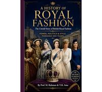 A HISTORY OF ROYAL FASHION: The Untold Story of British Royal Fashion Power, Politics & Style Through 500 Years