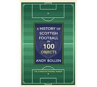 A History of Scottish Football in 100 Objects: The Mayhem, Mavericks and Magic of the Beautiful Game