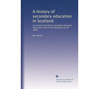 A history of secondary education in Scotland: an account of Scottish secondary education from early times to the Education act of 1908