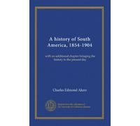 A history of South America, 1854-1904: with an additional chapter bringing the history to the present day