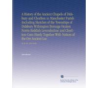 A History of the Ancient Chapels of Didsbury and Chorlton in Manchester Parish Including Sketches of the Townships of Didsbury Withington Burnage ... the Ore Ancient Loc: By the Rev. John Booker.