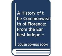 A History of the Commonwealth of Florence: From the Earliest Independence of the Commune to the Fall of the Republic in 1531. V. 3 1865