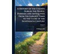 A History of the County Dublin; the People, Parishes and Antiquities From the Earliest Times to the Close of the Eighteenth Century