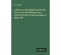 A History of the English Church; first Period, from the Planting of the Church in Britain to the Accesssion of Henry VIII