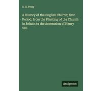 A History of the English Church; first Period, from the Planting of the Church in Britain to the Accesssion of Henry VIII
