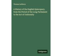 A History of the English Episcopacy, from the Period of the Long Parliament to the Act of Uniformity