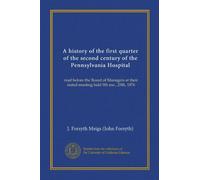 A history of the first quarter of the second century of the Pennsylvania Hospital (Vol-1): read before the Board of Managers at their stated meeting held 9th mo., 25th, 1876