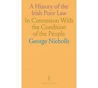 A History of the Irish Poor Law: In Connexion With the Condition of the People
