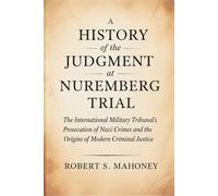 A History of the Judgment at Nuremberg Trial: The International Military Tribunal's Prosecution of Nazi Crimes and the Origins of Modern Criminal Justice