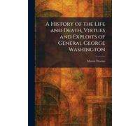 A History of the Life and Death, Virtues and Exploits of General George Washington