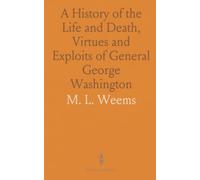 A History of the Life and Death, Virtues and Exploits of General George Washington: Faithfully Taken From Authentic Documents