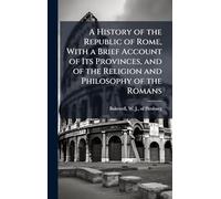 A History of the Republic of Rome, With a Brief Account of Its Provinces, and of the Religion and Philosophy of the Romans