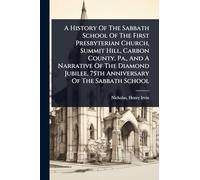 A History Of The Sabbath School Of The First Presbyterian Church, Summit Hill, Carbon County, Pa., And A Narrative Of The Diamond Jubilee, 75th Anniversary Of The Sabbath School