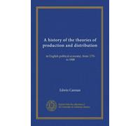 A history of the theories of production and distribution: in English political economy, from 1776 to 1848