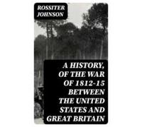 A History Of The War Of 1812-15 Between The United States And Great Br