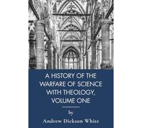 A History of the Warfare of Science with Theology in Christendom, Volume One: Science and God in Philosophy of Religion (Annotated)