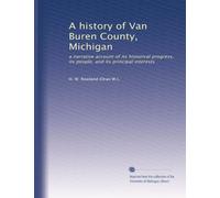 A history of Van Buren County, Michigan: a narrative account of its historical progress, its people, and its principal interests: Volume 1